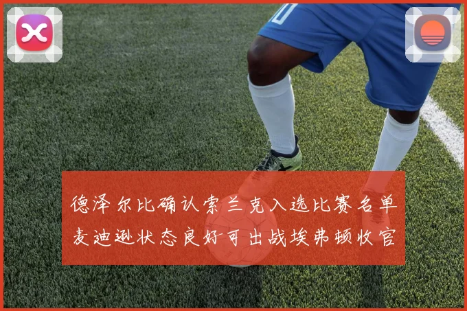 德泽尔比确认索兰克入选比赛名单麦迪逊状态良好可出战埃弗顿收官战