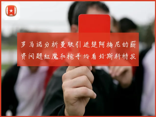 罗马诺分析曼联引进楚阿梅尼的薪资问题红魔和枪手均看好斯科特发展潜力