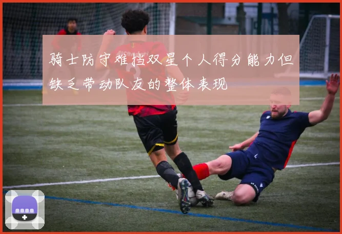 骑士防守难挡双星个人得分能力但缺乏带动队友的整体表现