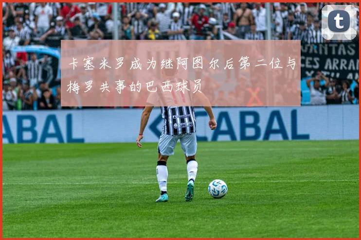 卡塞米罗成为继阿图尔后第二位与梅罗共事的巴西球员