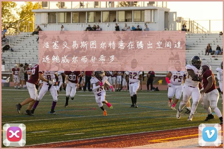 活塞交易斯图尔特意在腾出空间追逐鲍威尔而非希罗