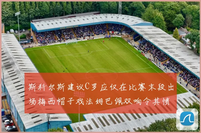 斯科尔斯建议C罗应仅在比赛末段出场梅西帽子戏法姆巴佩双响令其愤怒