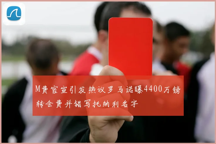 M费官宣引发热议罗马诺曝4400万镑转会费并错写托纳利名字