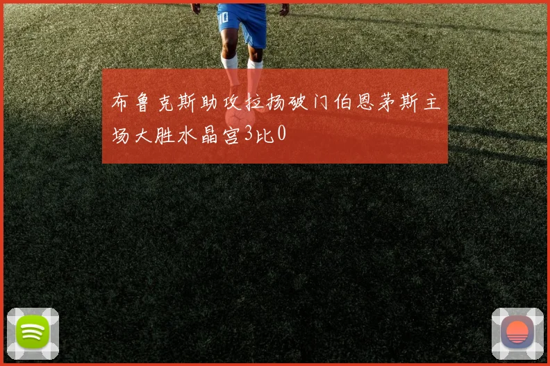布鲁克斯助攻拉扬破门伯恩茅斯主场大胜水晶宫3比0