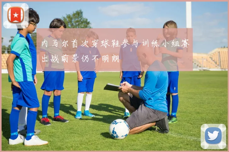 内马尔首次穿球鞋参与训练小组赛出战前景仍不明朗
