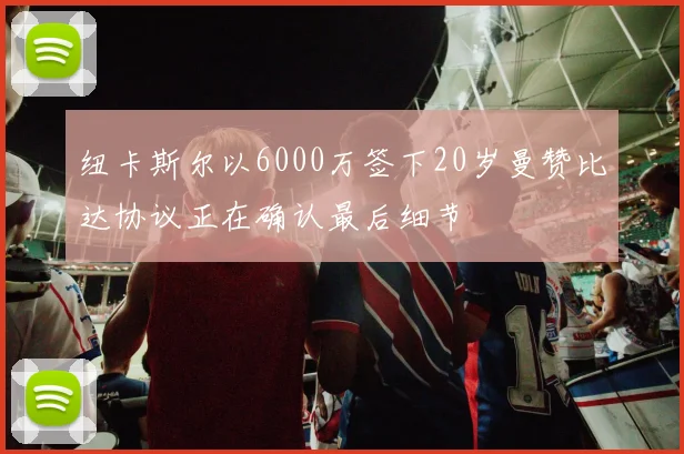 纽卡斯尔以6000万签下20岁曼赞比达协议正在确认最后细节