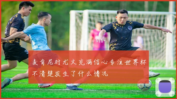 麦肯尼对尤文充满信心专注世界杯不清楚发生了什么情况