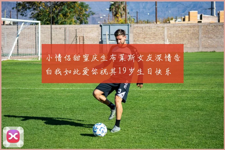 小情侣甜蜜庆生布莱斯女友深情告白我如此爱你祝其19岁生日快乐
