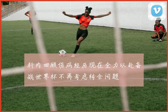 科内回顾伤病经历现在全力以赴备战世界杯不再考虑转会问题