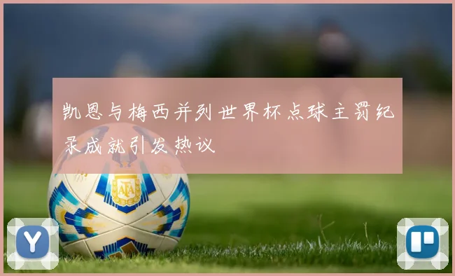 凯恩与梅西并列世界杯点球主罚纪录成就引发热议