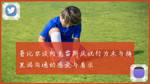 普比尔谈约克雷斯庆祝行为未与梅里诺沟通的感受与看法