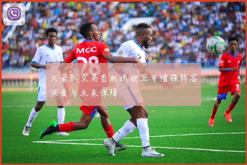 火箭队交易首轮选控卫可增强阵容深度与未来保障