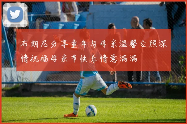 布朗尼分享童年与母亲温馨合照深情祝福母亲节快乐情意满满