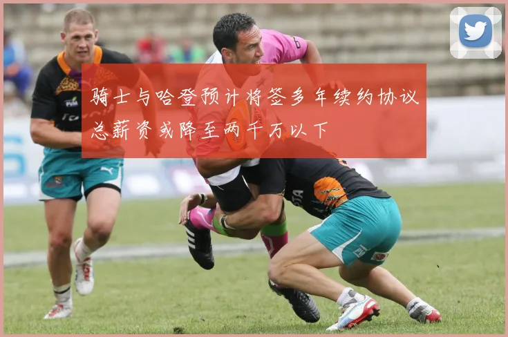 骑士与哈登预计将签多年续约协议总薪资或降至两千万以下