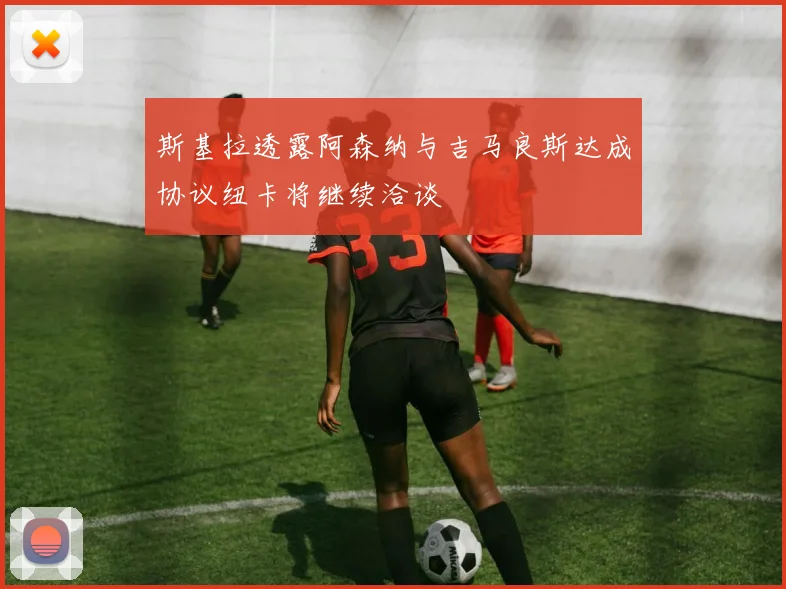 斯基拉透露阿森纳与吉马良斯达成协议纽卡将继续洽谈