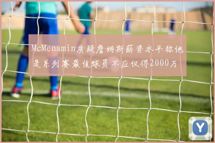 McMenamin质疑詹姆斯薪资水平称他是系列赛最佳球员不应仅得2000万