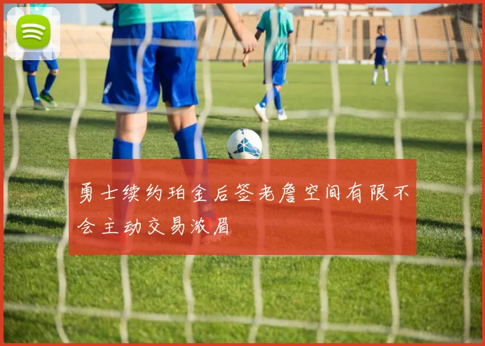 勇士续约珀金后签老詹空间有限不会主动交易浓眉
