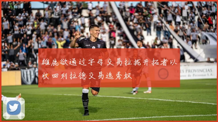 雄鹿欲通过字母交易拉拢开拓者以收回利拉德交易选秀权