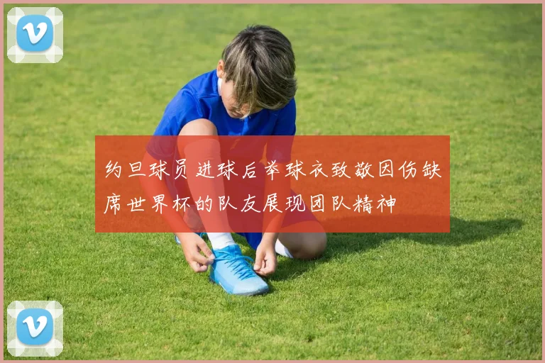 约旦球员进球后举球衣致敬因伤缺席世界杯的队友展现团队精神