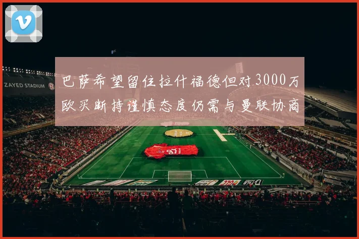 巴萨希望留住拉什福德但对3000万欧买断持谨慎态度仍需与曼联协商